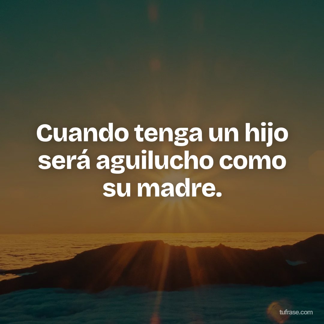 Cuando tenga un hijo será aguilucho como su madre.