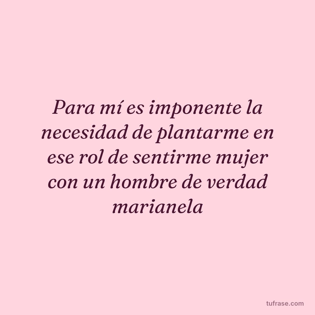 Para mí es imponente la necesidad de plantarme en ese rol de sentirme mujer con un hombre de verdad marianela