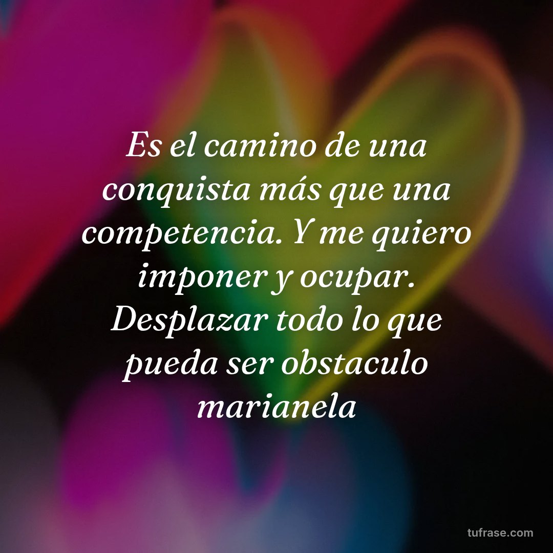 Es el camino de una conquista más que una competencia. Y me quiero imponer y ocupar. Desplazar todo lo que pueda ser obstaculo marianela