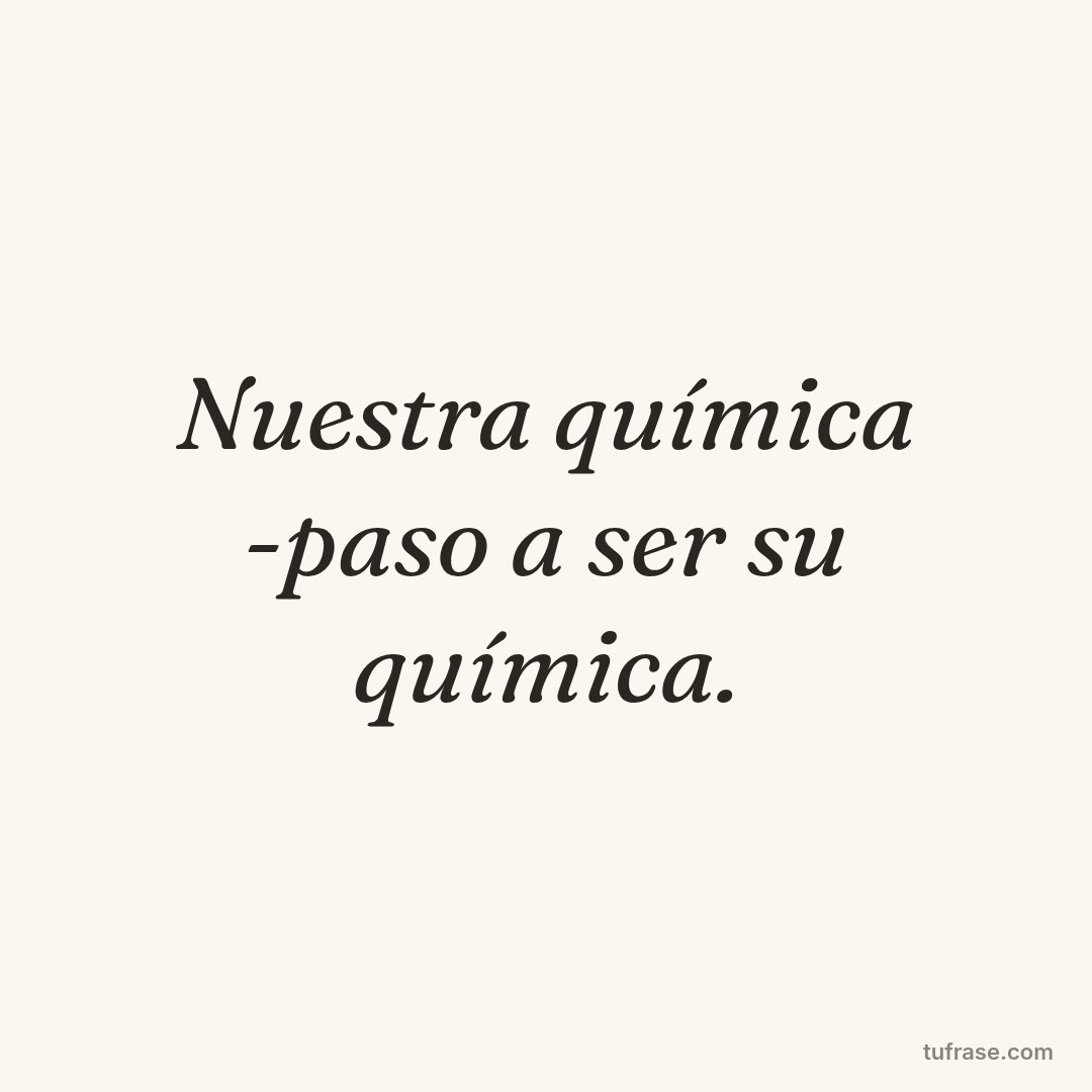 Nuestra química -paso a ser su química.