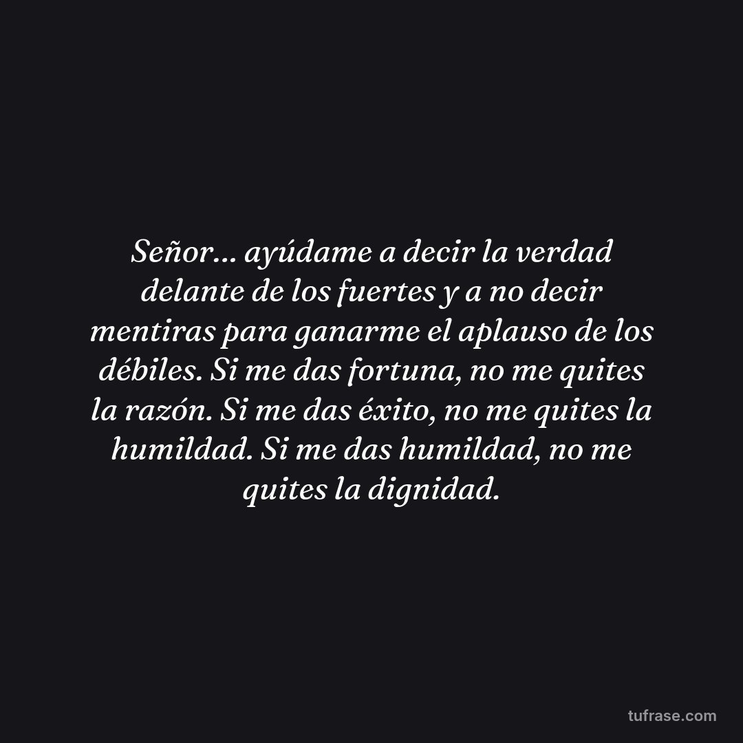 Señor… ayúdame a decir la verdad delante de los fuertes y a no decir mentiras para ganarme el aplauso de los débiles. Si me das fortuna, no me quites la razón. Si me das éxito, no me quites la humildad. Si me das humildad, no me quites la dignidad.