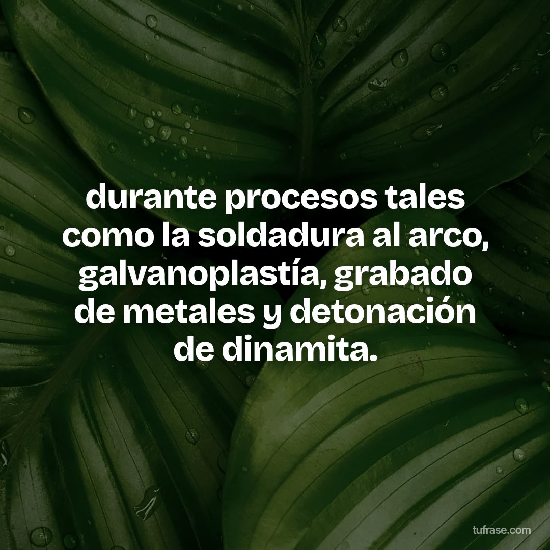 durante procesos tales como la soldadura al arco, galvanoplastía, grabado de metales y detonación de dinamita.
