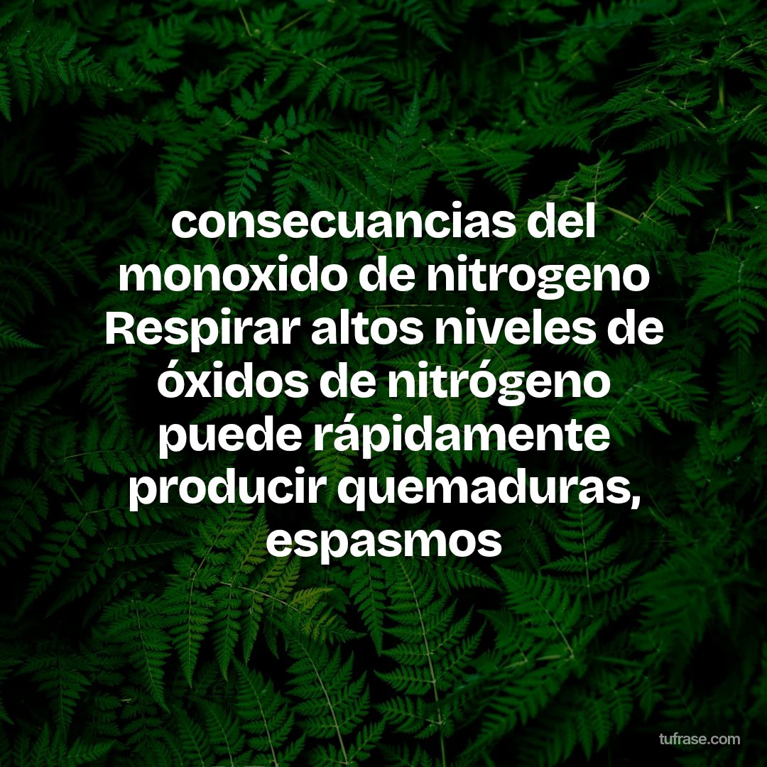 consecuancias del monoxido de nitrogeno Respirar altos niveles de óxidos de nitrógeno puede rápidamente producir quemaduras, espasmos