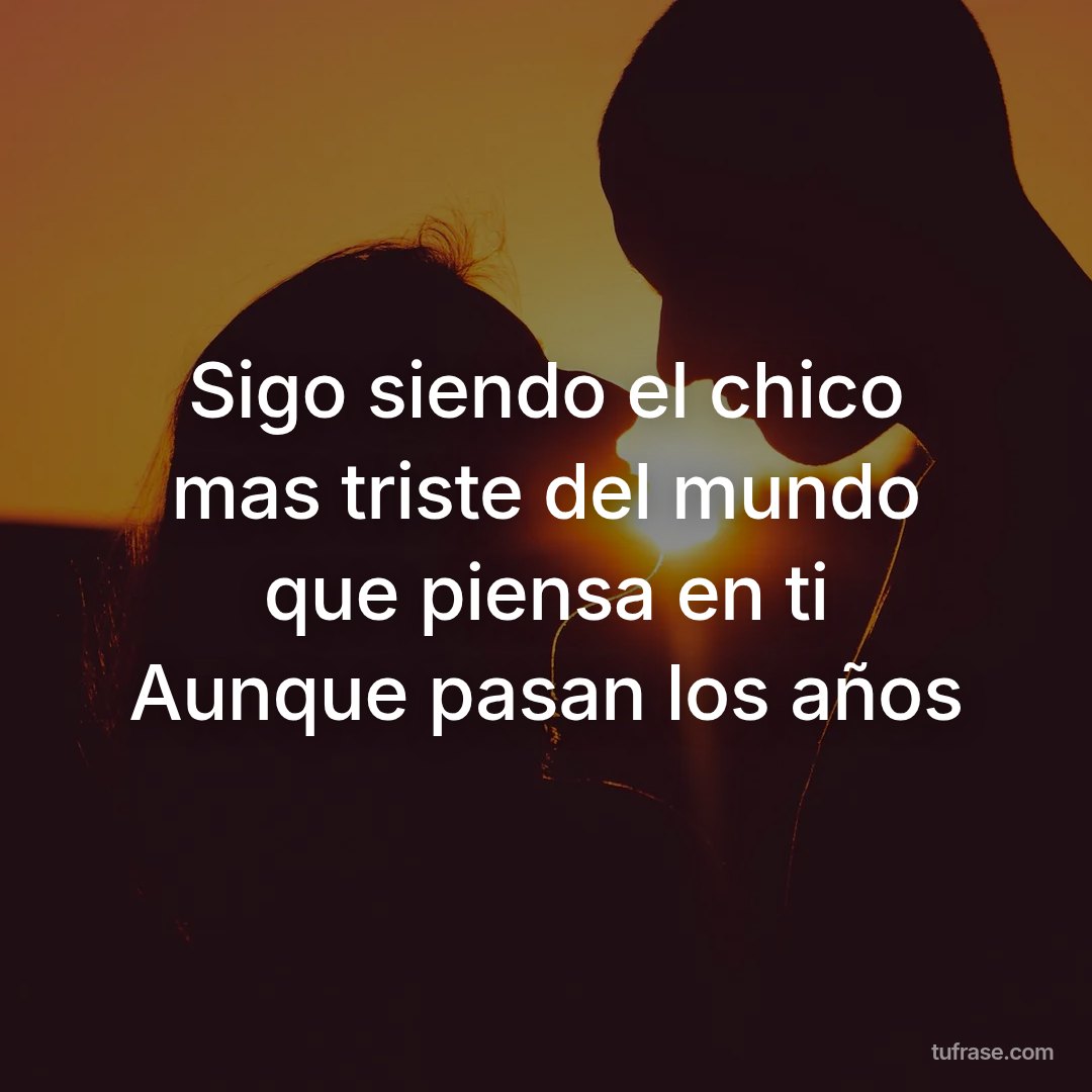 Sigo siendo el chico mas triste del mundo que piensa en ti Aunque pasan los años