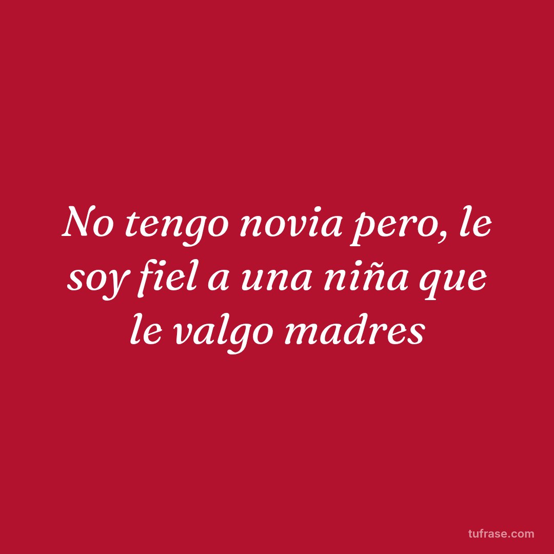 No tengo novia pero, le soy fiel a una niña que le valgo madres