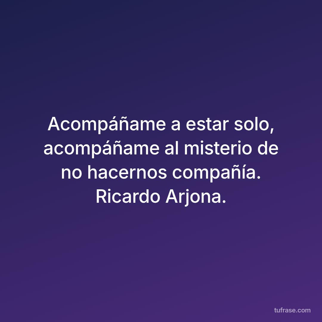 Acompáñame a estar solo, acompáñame al misterio de no hacernos compañía. Ricardo Arjona.