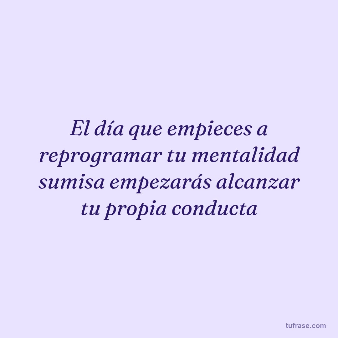 El día que empieces a reprogramar tu mentalidad sumisa empezarás alcanzar tu propia conducta