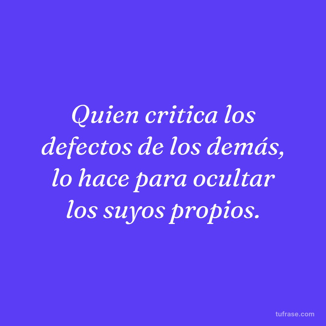Quien critica los defectos de los demás, lo hace para ocultar los suyos propios.