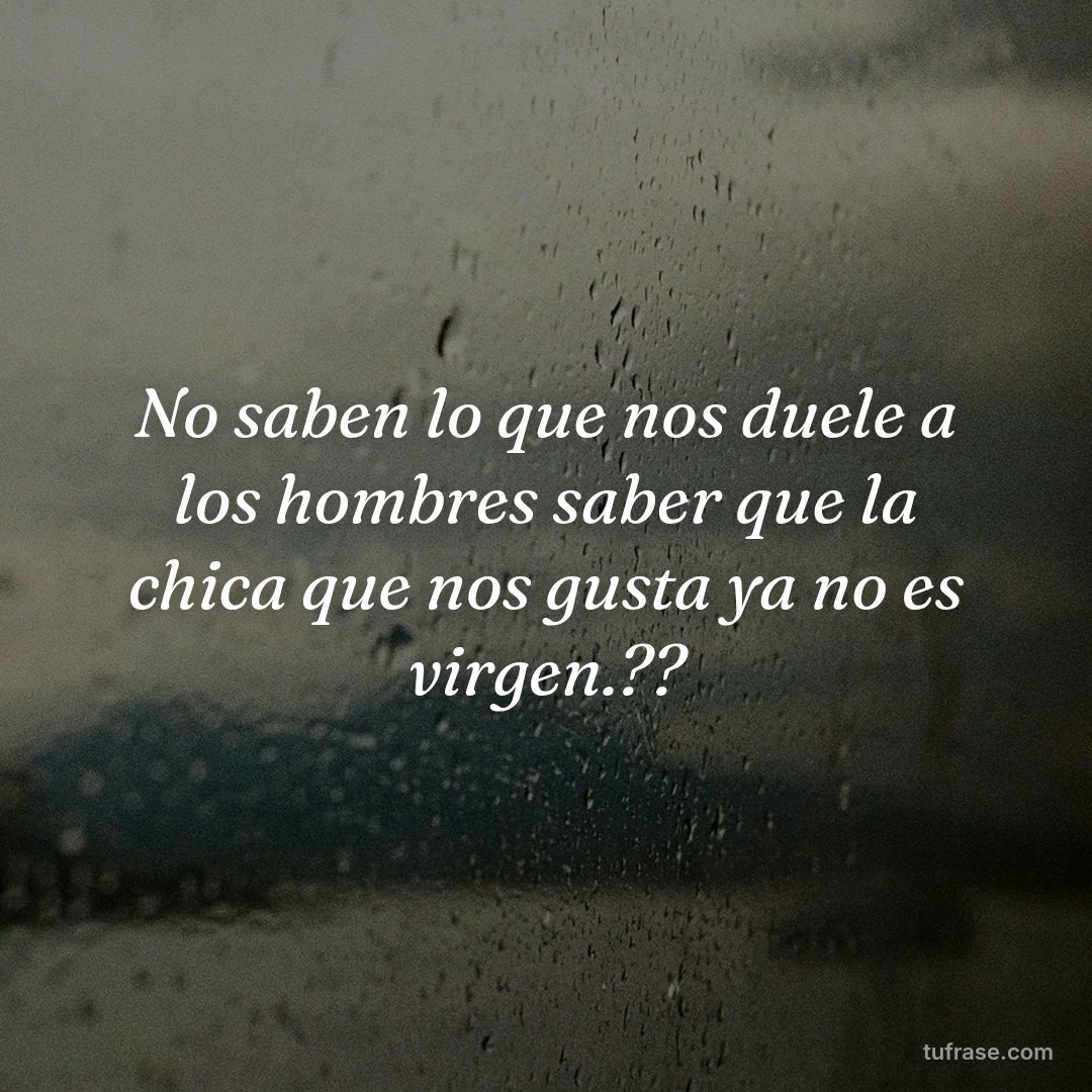 No saben lo que nos duele a los hombres saber que la chica que nos gusta ya no es virgen.??