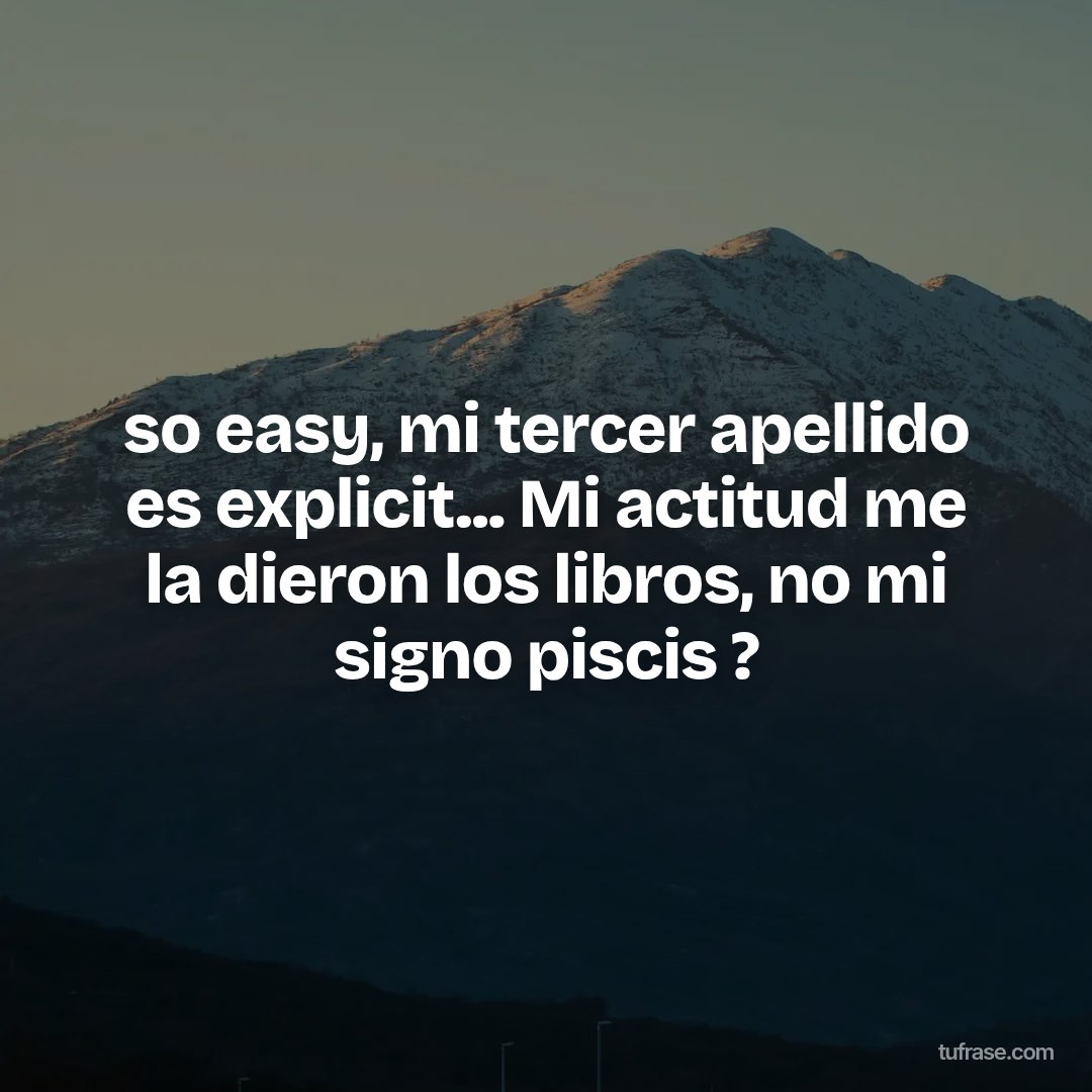 so easy, mi tercer apellido es explicit... Mi actitud me la dieron los libros, no mi signo piscis ?