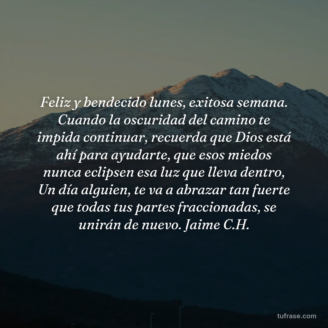 Feliz y bendecido lunes, exitosa semana. Cuando la oscuridad del camino te impida continuar, recuerda que Dios está ahí para ayudarte, que esos miedos nunca eclipsen esa luz que lleva dentro, Un día alguien, te va a abrazar tan fuerte que todas tus partes fraccionadas, se unirán de nuevo. Jaime C.H.