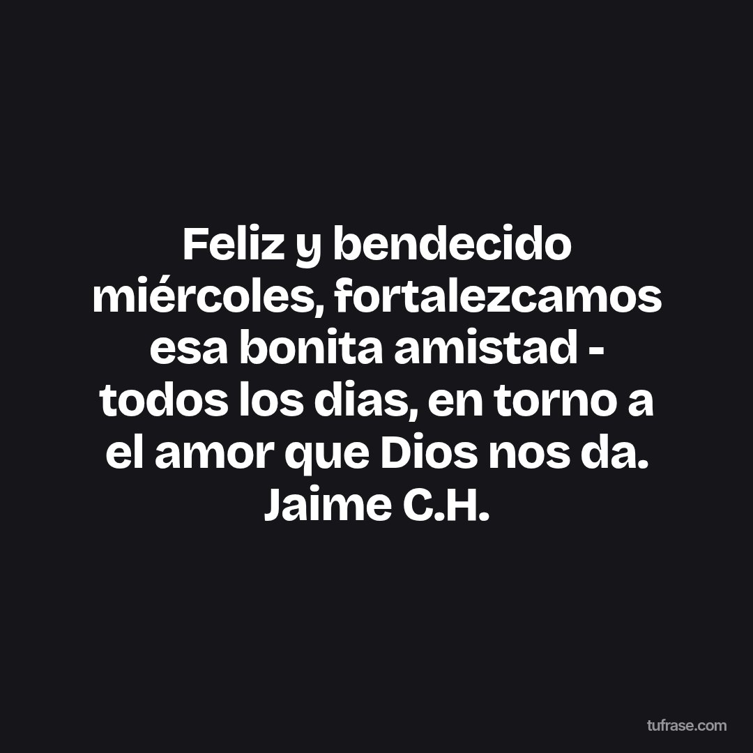 Feliz y bendecido miércoles, fortalezcamos esa bonita amistad - todos los dias, en torno a el amor que Dios nos da. Jaime C.H.