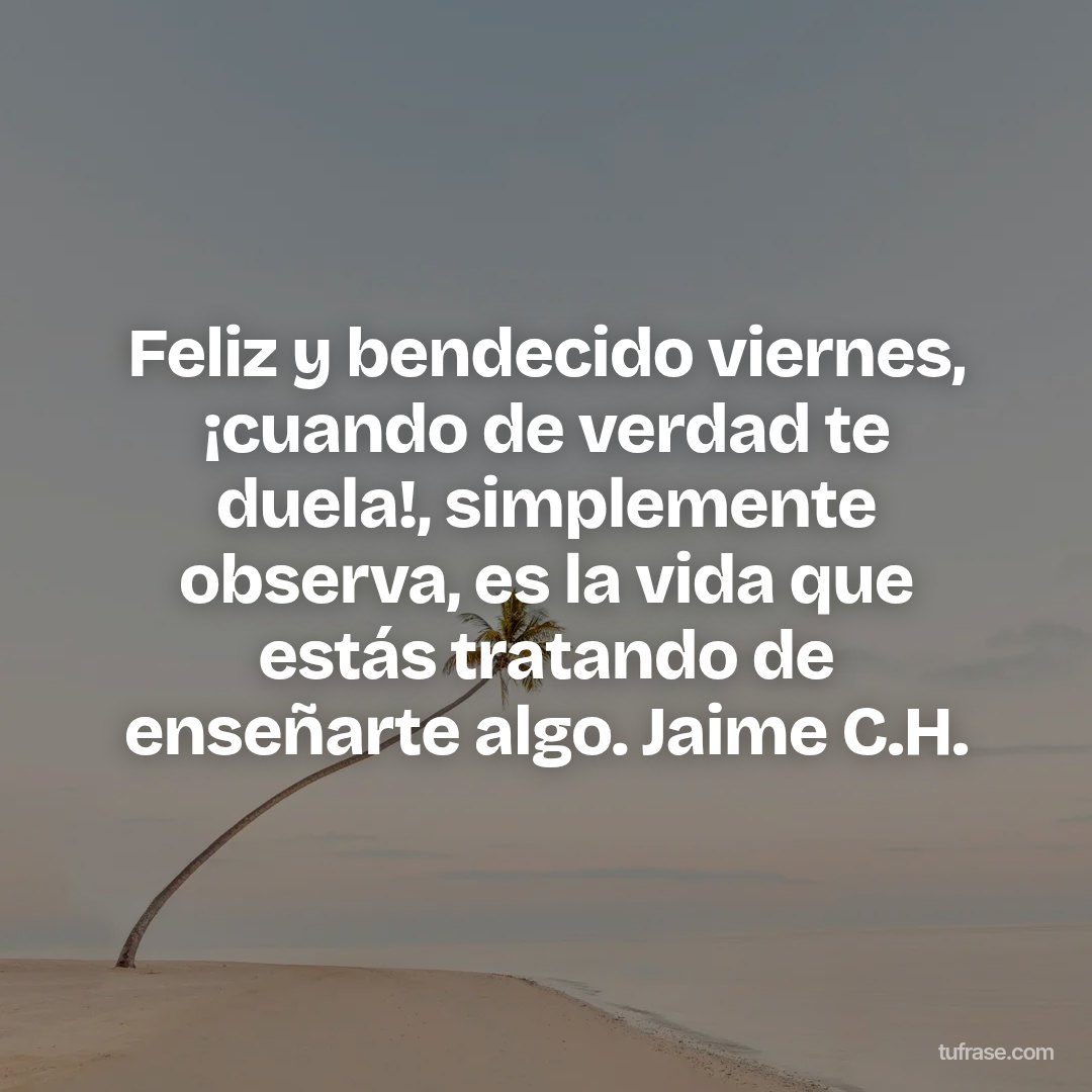 Feliz y bendecido viernes, ¡cuando de verdad te duela!, simplemente observa, es la vida que estás tratando de enseñarte algo. Jaime C.H.