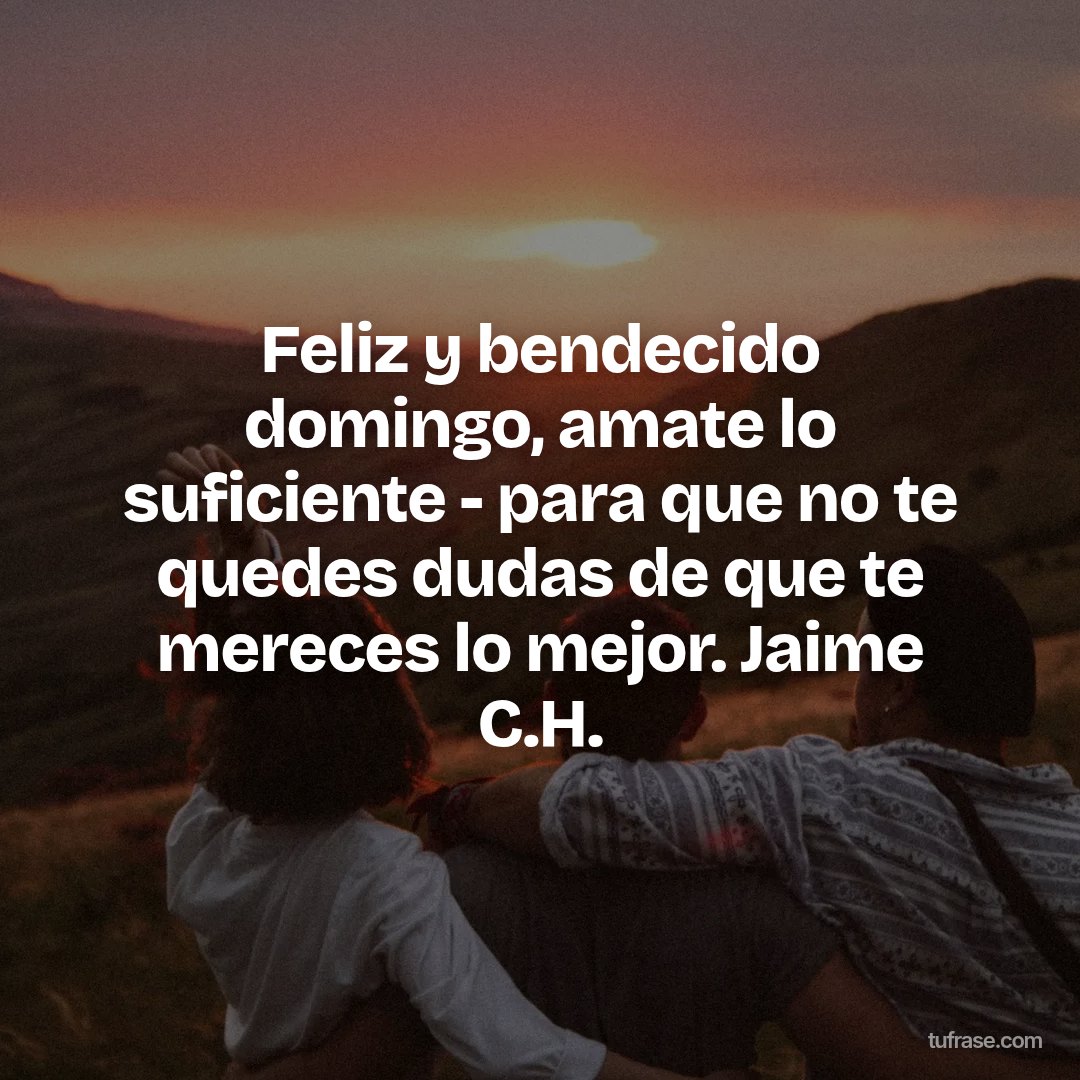 Feliz y bendecido domingo, amate lo suficiente - para que no te quedes dudas de que te mereces lo mejor. Jaime C.H.