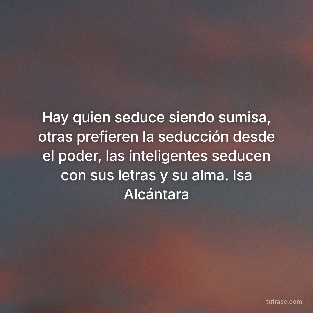 Hay quien seduce siendo sumisa, otras prefieren la seducción desde el poder, las inteligentes seducen con sus letras y su alma. Isa Alcántara