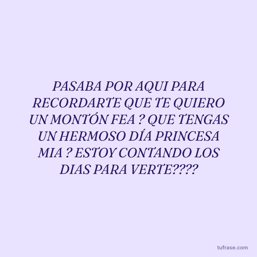 PASABA POR AQUI PARA RECORDARTE QUE TE QUIERO UN MONTÓN FEA ? QUE TENGAS UN HERMOSO DÍA PRINCESA MIA ? ESTOY CONTANDO LOS DIAS PARA VERTE????