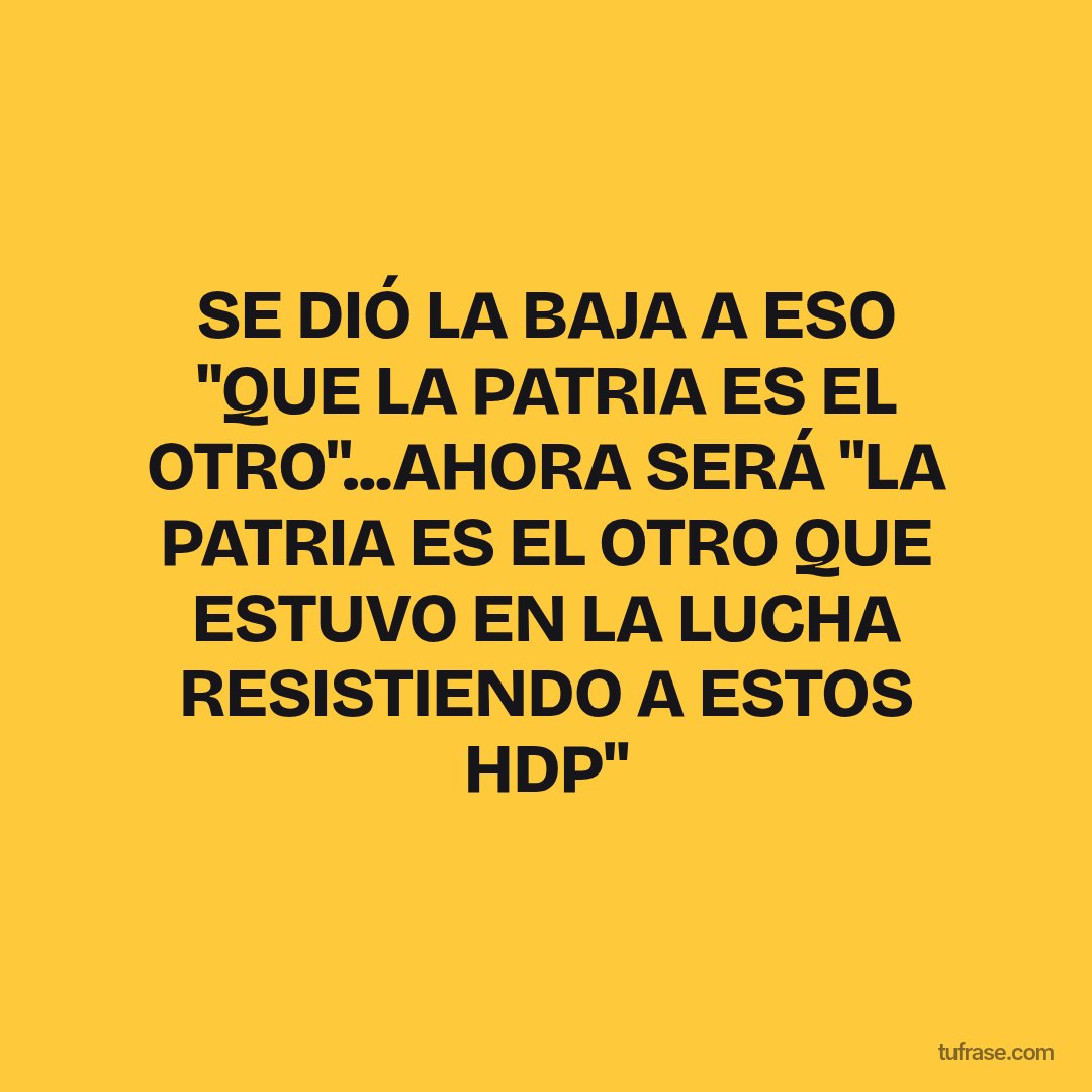 SE DIÓ LA BAJA A ESO "QUE LA PATRIA ES EL OTRO"...AHORA SERÁ "LA PATRIA ES EL OTRO QUE ESTUVO EN LA LUCHA RESISTIENDO A ESTOS HDP"