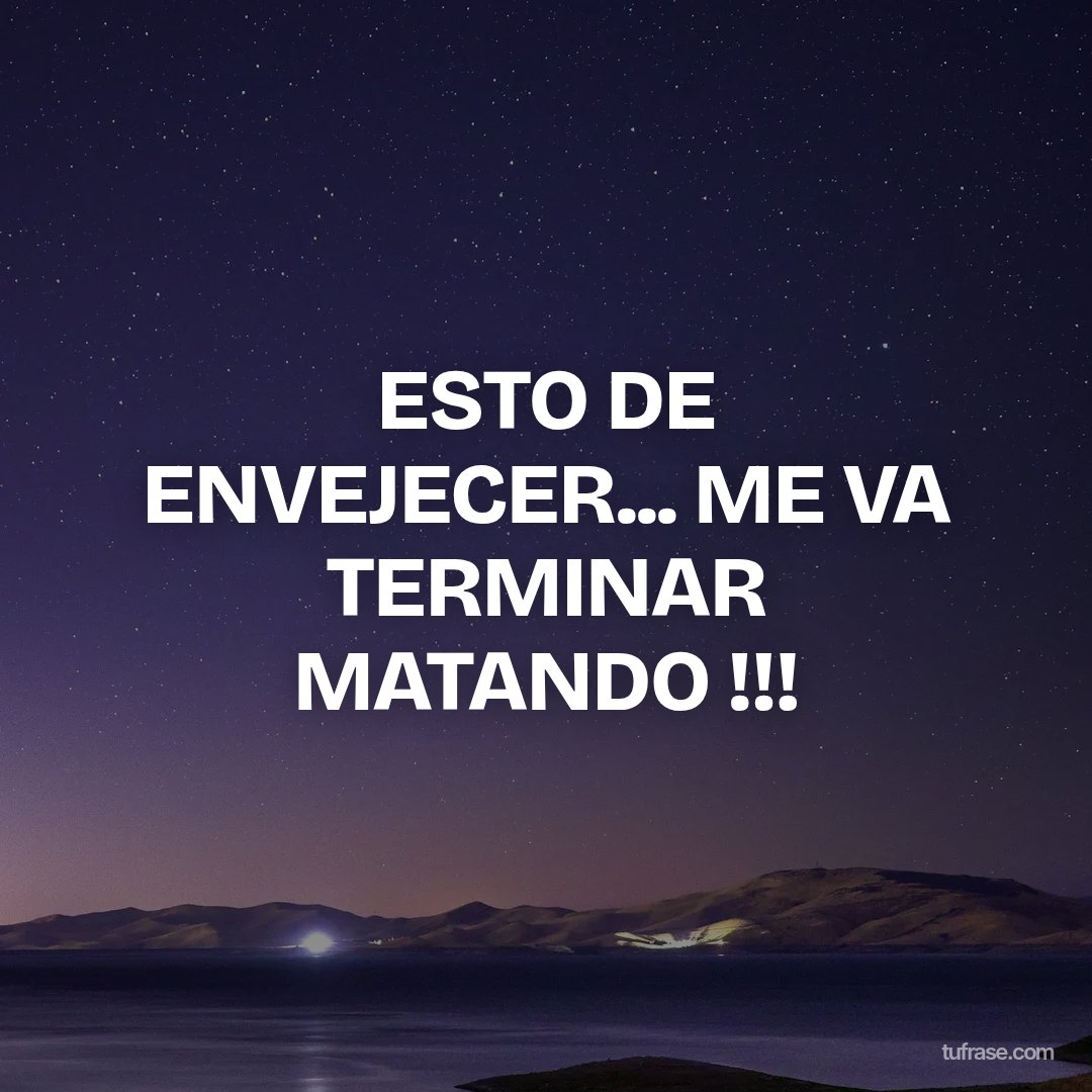 ESTO DE ENVEJECER... ME VA TERMINAR MATANDO !!!