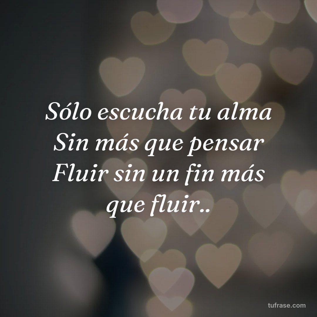 Sólo escucha tu alma Sin más que pensar Fluir sin un fin más que fluir..