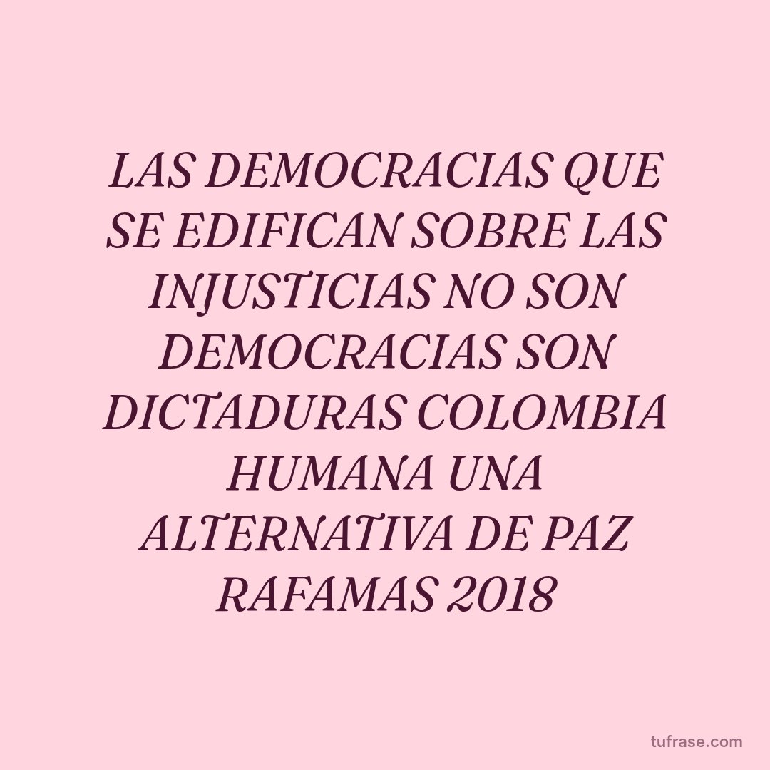 LAS DEMOCRACIAS QUE SE EDIFICAN SOBRE LAS INJUSTICIAS NO SON DEMOCRACIAS SON DICTADURAS COLOMBIA HUMANA UNA ALTERNATIVA DE PAZ RAFAMAS 2018