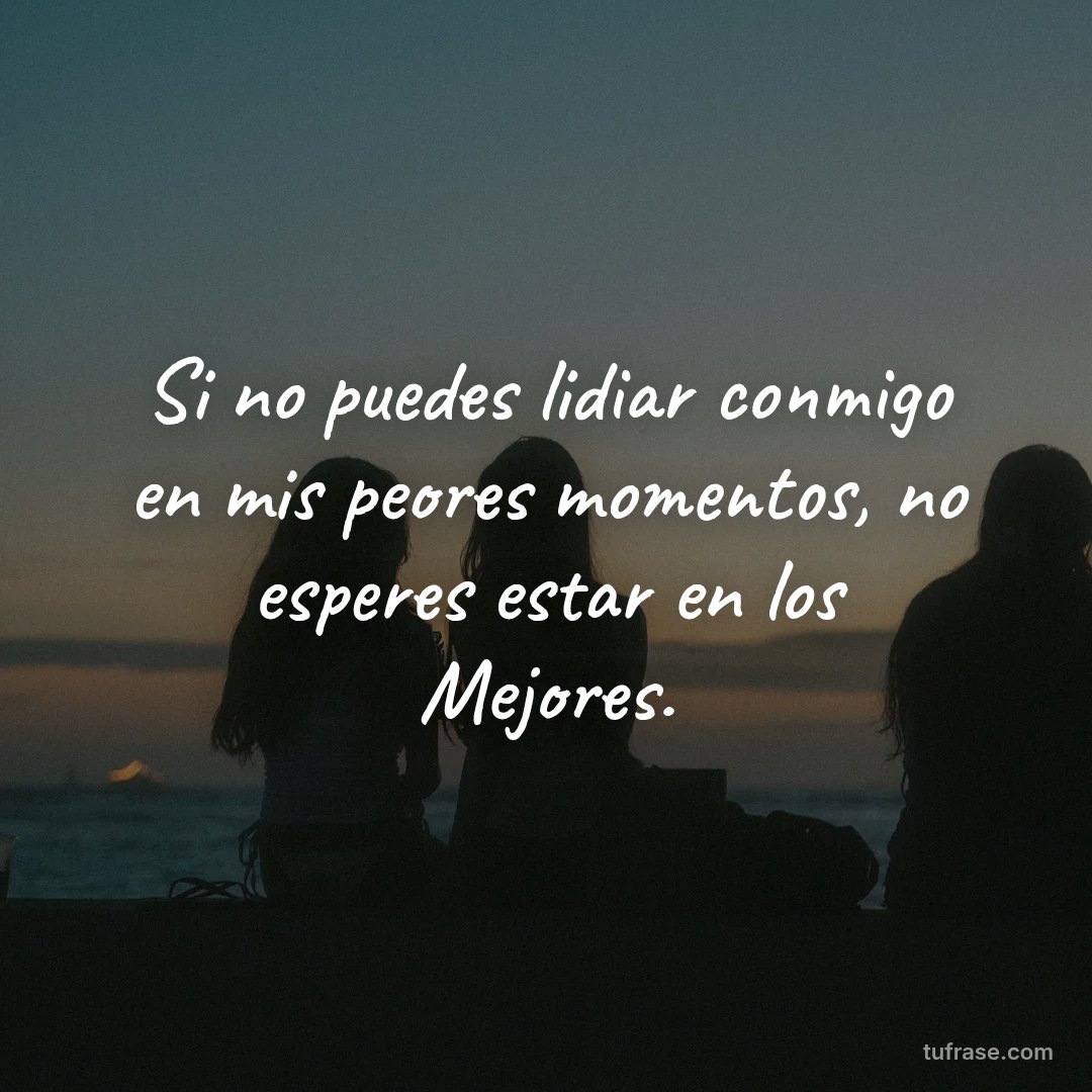 Si no puedes lidiar conmigo en mis peores momentos, no esperes estar en los Mejores.