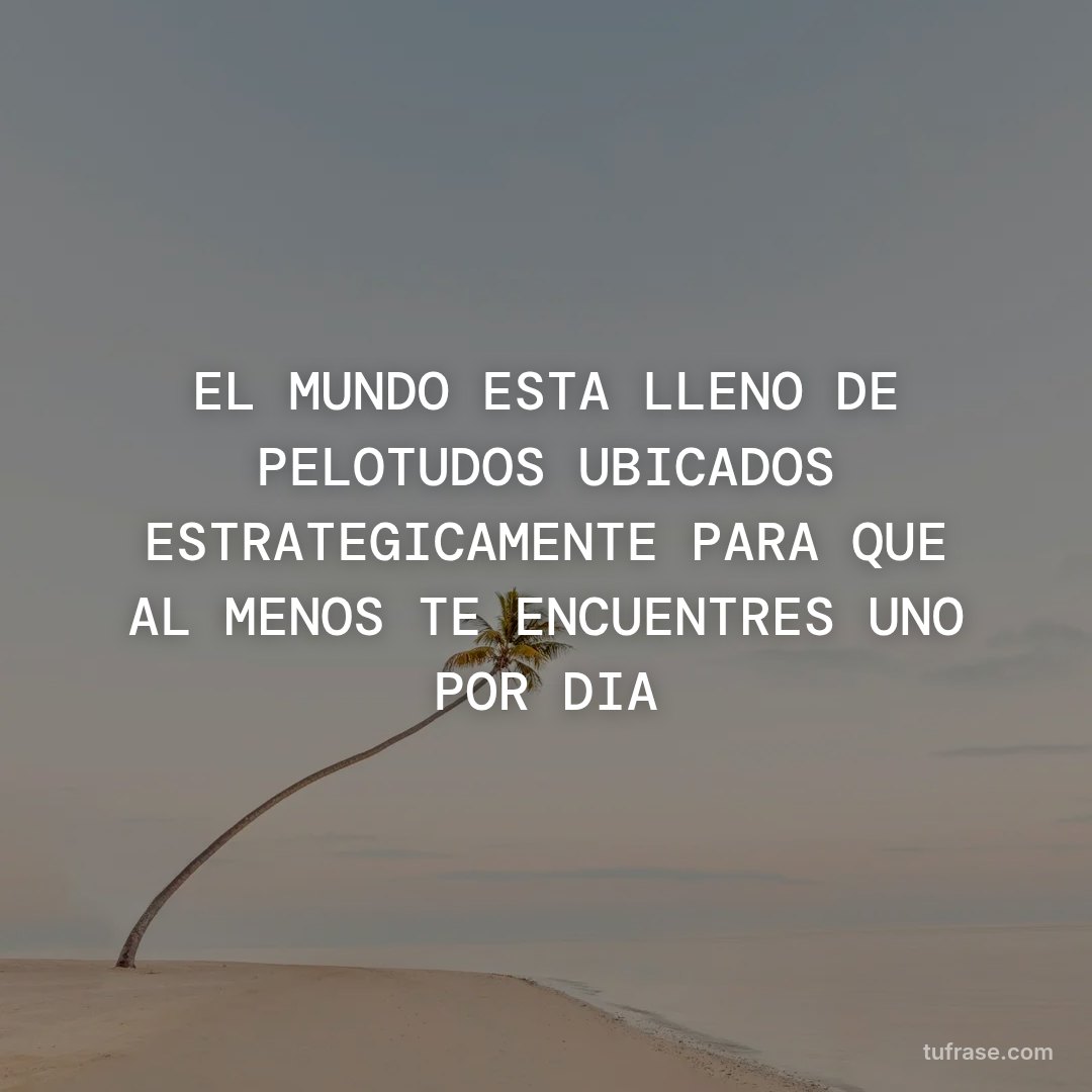 EL MUNDO ESTA LLENO DE PELOTUDOS UBICADOS ESTRATEGICAMENTE PARA QUE AL MENOS TE ENCUENTRES UNO POR DIA