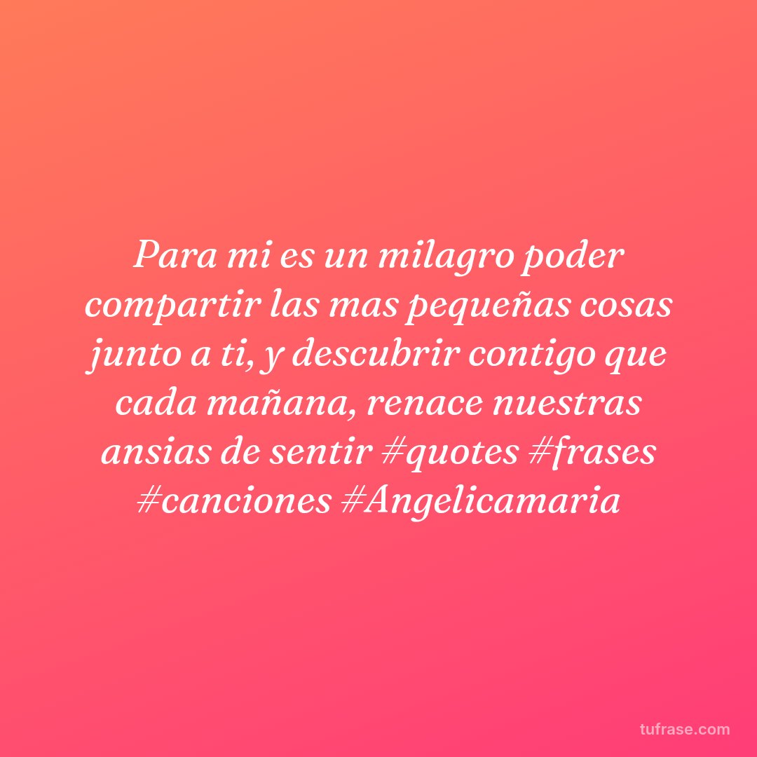 Para mi es un milagro poder compartir las mas pequeñas cosas junto a ti, y descubrir contigo que cada mañana, renace nuestras ansias de sentir #quotes #frases #canciones #Angelicamaria