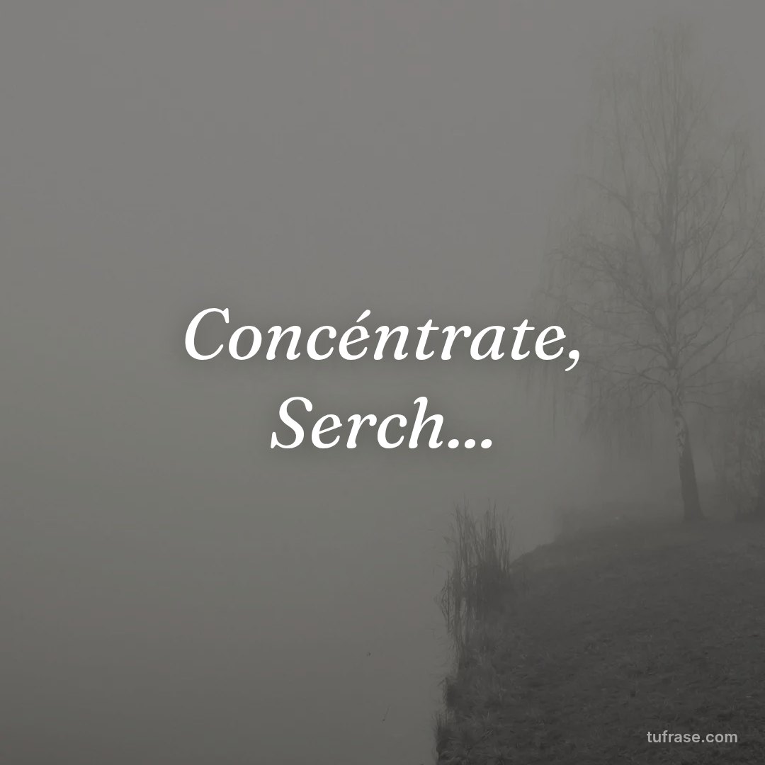 Concéntrate, Serch...