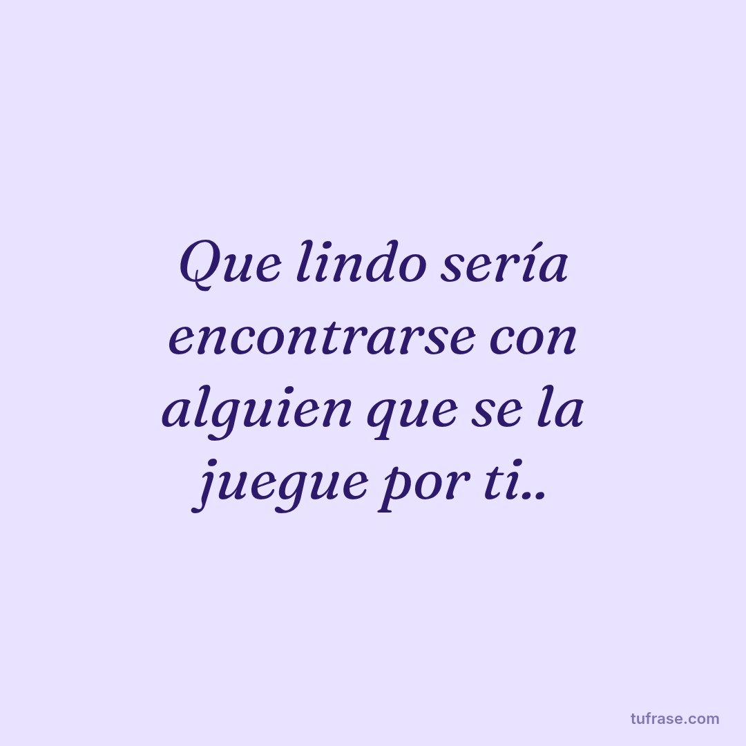 Que lindo sería encontrarse con alguien que se la juegue por ti..