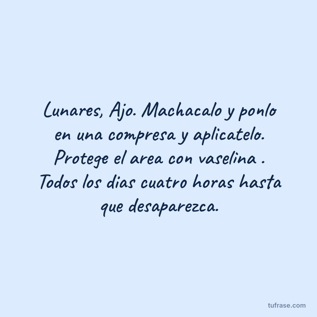 Lunares, Ajo. Machacalo y ponlo en una compresa y aplicatelo. Protege el area con vaselina . Todos los dias cuatro horas hasta que desaparezca.