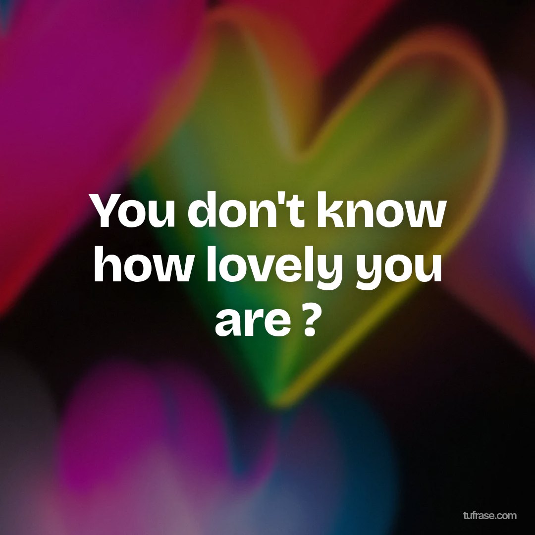 You don't know how lovely you are ?