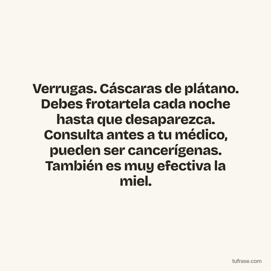 Verrugas. Cáscaras de plátano. Debes frotartela cada noche hasta que desaparezca. Consulta antes a tu médico, pueden ser cancerígenas. También es muy efectiva la miel.