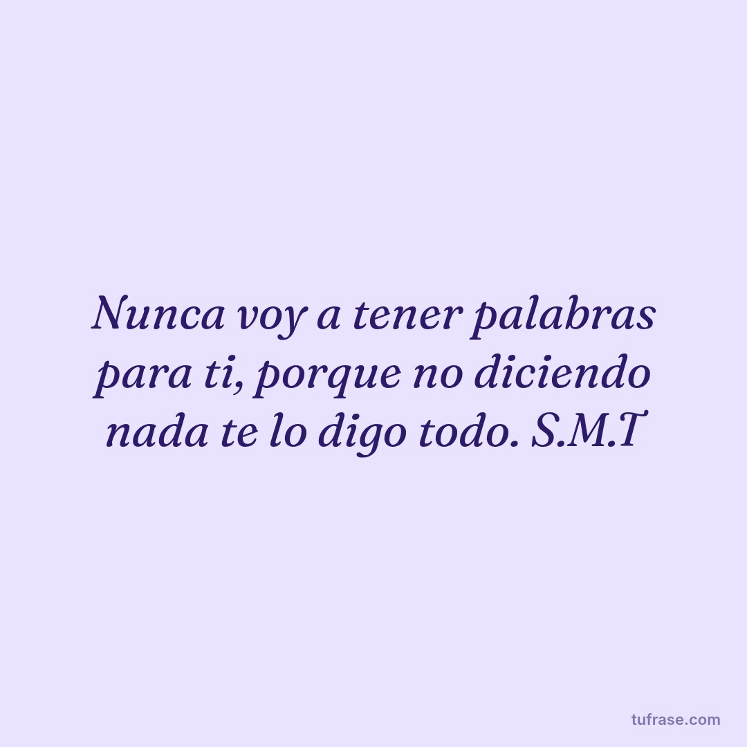 Nunca voy a tener palabras para ti, porque no diciendo nada te lo digo todo. S.M.T