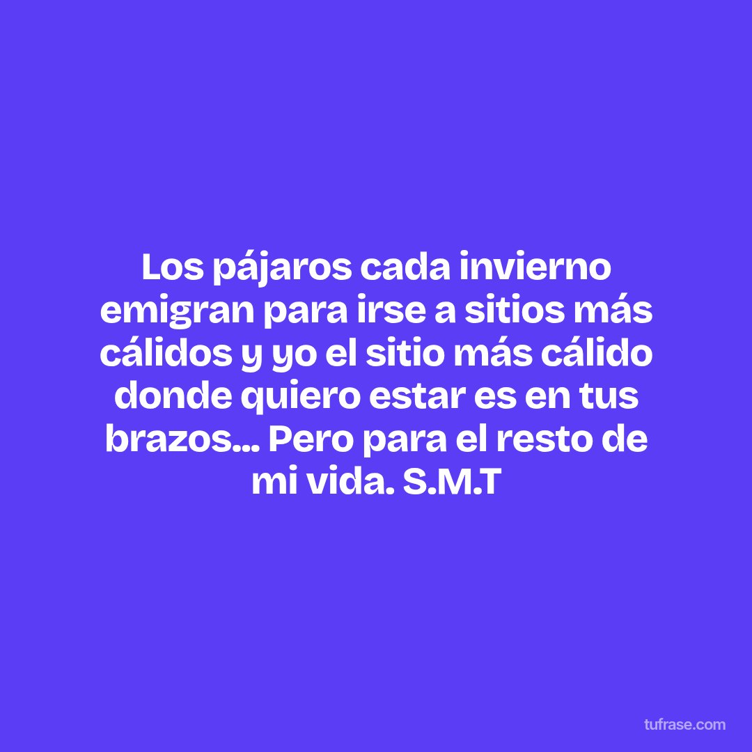 Los pájaros cada invierno emigran para irse a sitios más cálidos y yo el sitio más cálido donde quiero estar es en tus brazos... Pero para el resto de mi vida. S.M.T