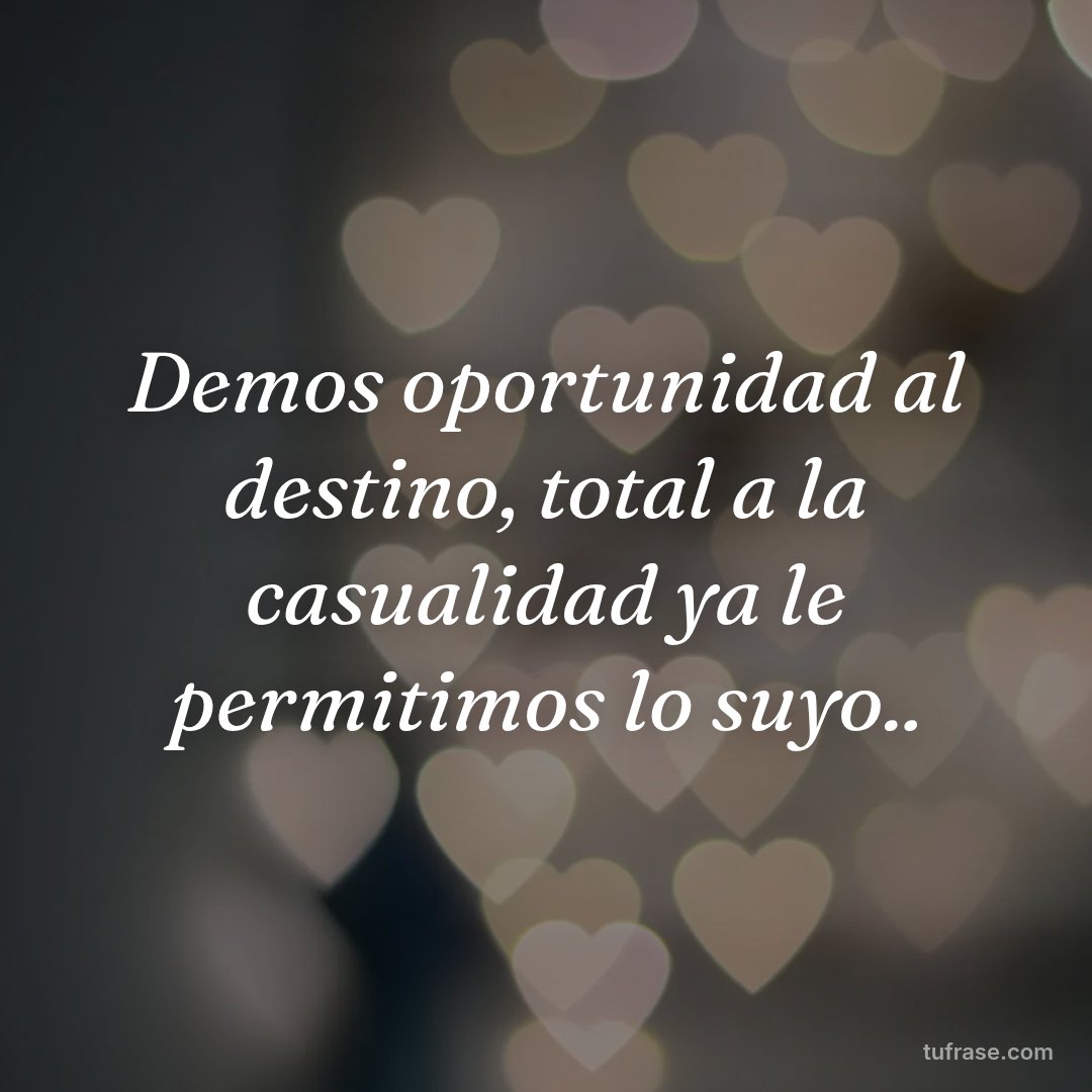 Demos oportunidad al destino, total a la casualidad ya le permitimos lo suyo..