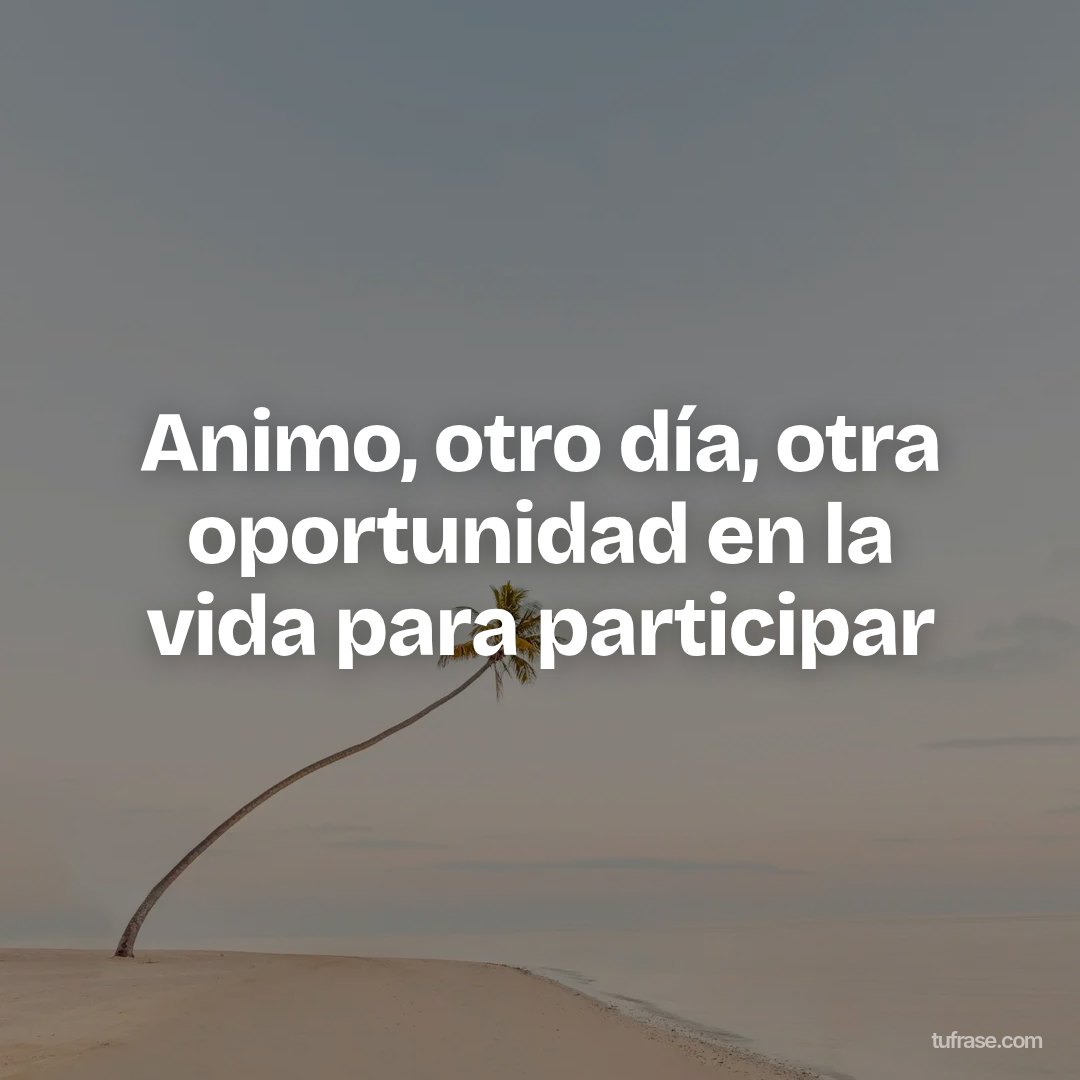 Animo, otro día, otra oportunidad en la vida para participar