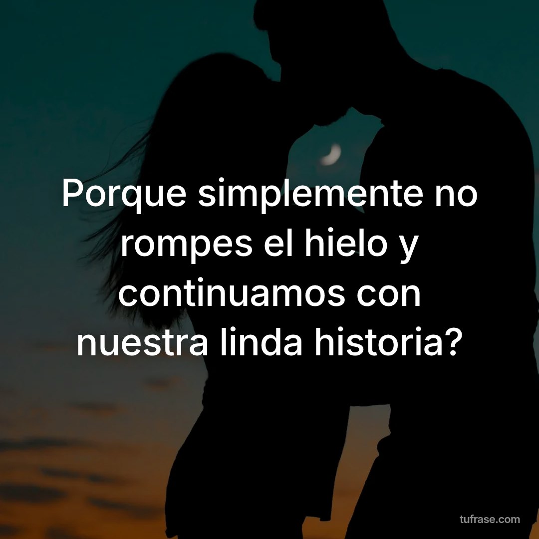 Porque simplemente no rompes el hielo y continuamos con nuestra linda historia?