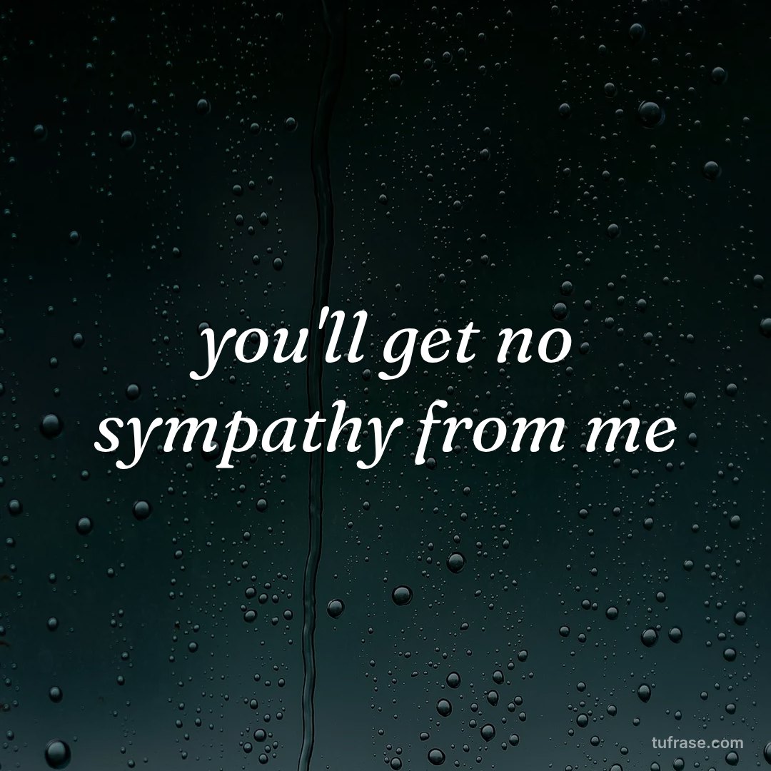 you'll get no sympathy from me