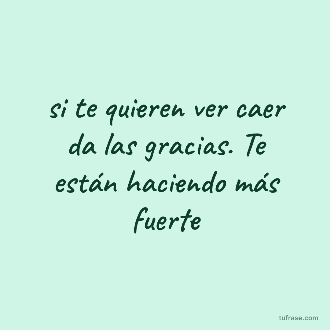 si te quieren ver caer da las gracias. Te están haciendo más fuerte