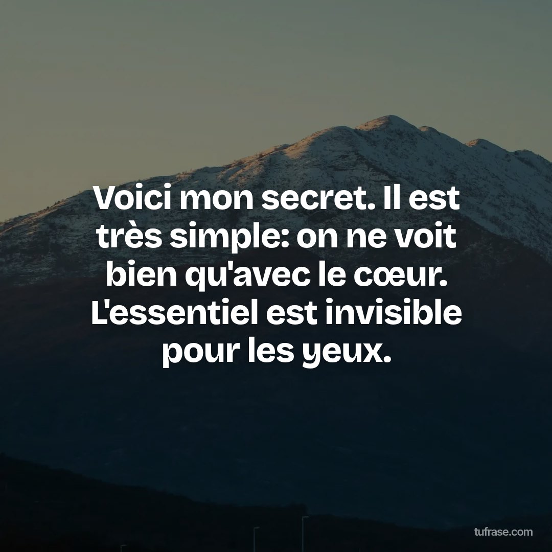 Voici mon secret. Il est très simple: on ne voit bien qu'avec le cœur. L'essentiel est invisible pour les yeux.