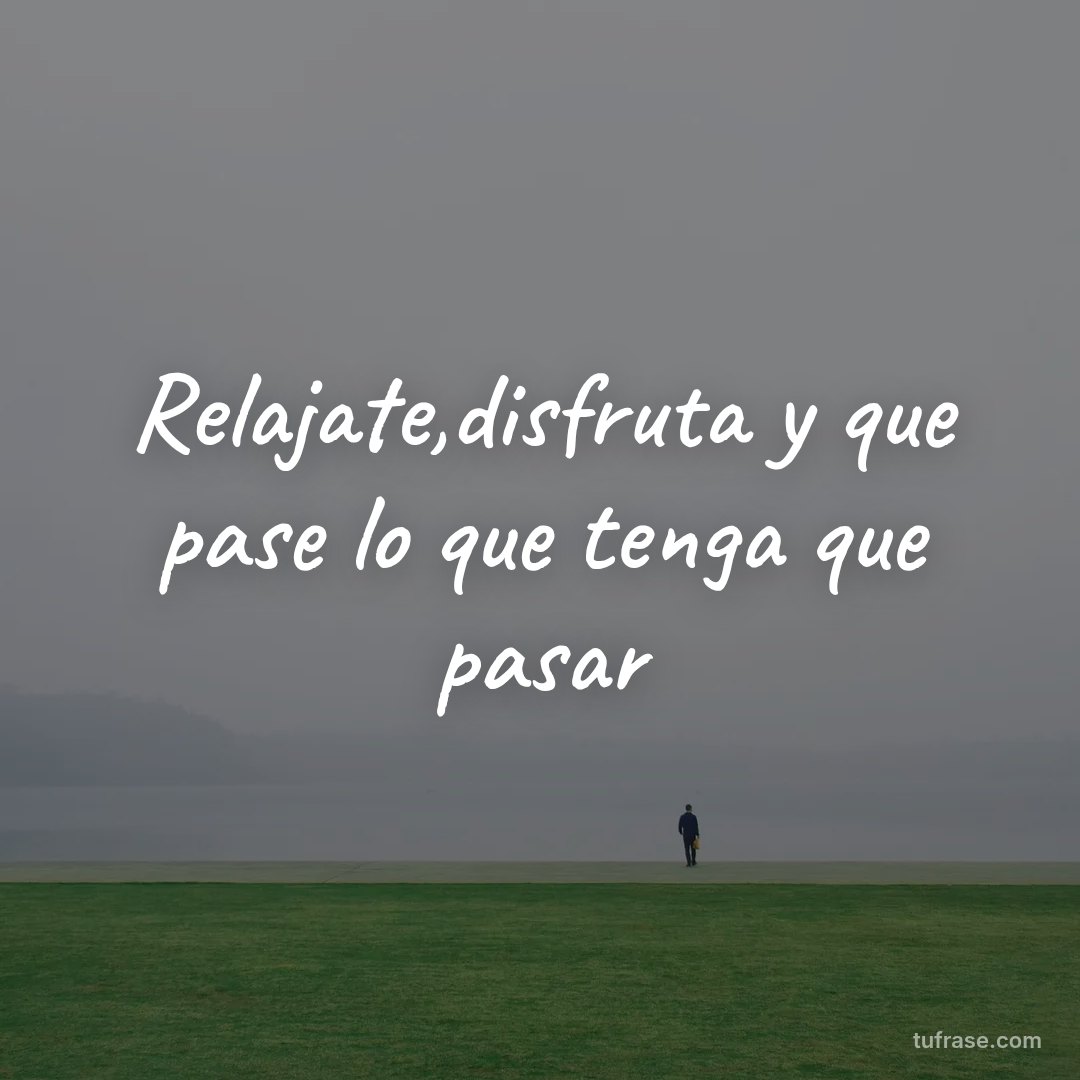 Relajate,disfruta y que pase lo que tenga que pasar