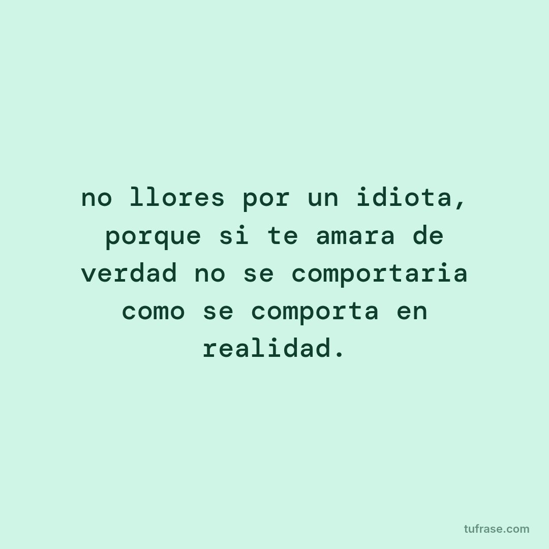 no llores por un idiota, porque si te amara de verdad no se comportaria como se comporta en realidad.