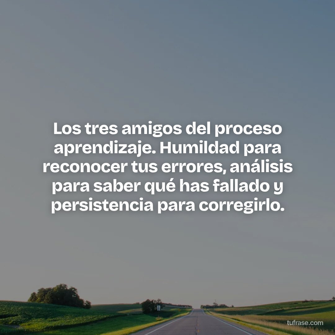 Los tres amigos del proceso aprendizaje. Humildad para reconocer tus errores, análisis para saber qué has fallado y persistencia para corregirlo.