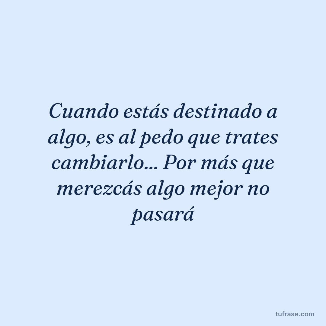 Cuando estás destinado a algo, es al pedo que trates cambiarlo... Por más que merezcás algo mejor no pasará