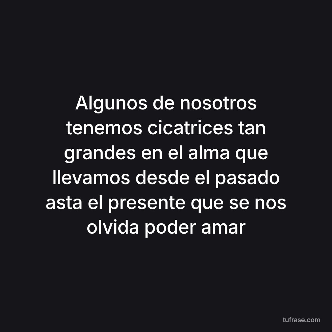 Algunos de nosotros tenemos cicatrices tan grandes en el alma que llevamos desde el pasado asta el presente que se nos olvida poder amar