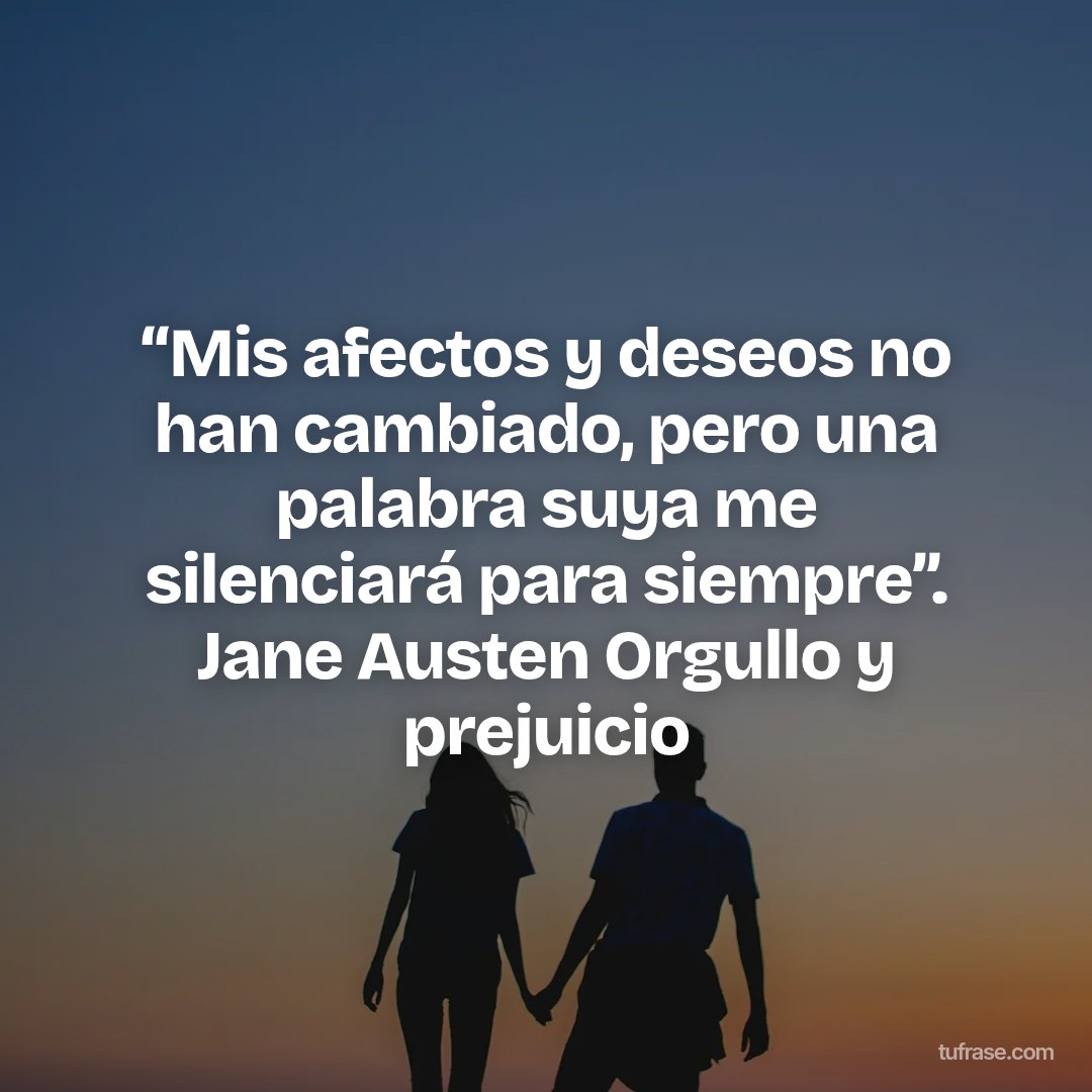 “Mis afectos y deseos no han cambiado, pero una palabra suya me silenciará para siempre”. Jane Austen Orgullo y prejuicio