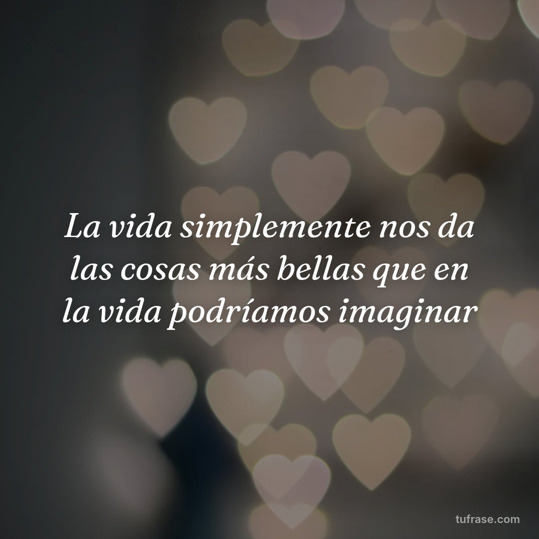 La vida simplemente nos da las cosas más bellas que en la vida podríamos imaginar