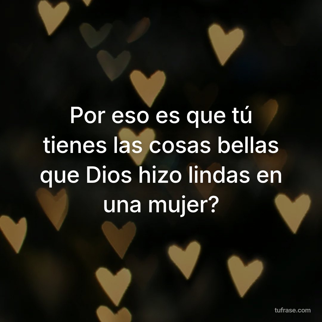 Por eso es que tú tienes las cosas bellas que Dios hizo lindas en una mujer?
