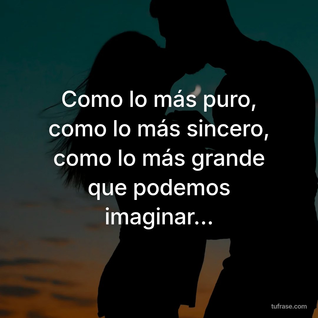 Como lo más puro, como lo más sincero, como lo más grande que podemos imaginar…