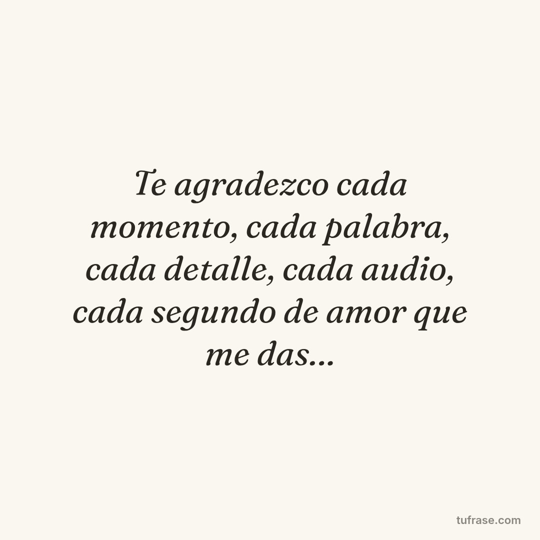 Te agradezco cada momento, cada palabra, cada detalle, cada audio, cada segundo de amor que me das…